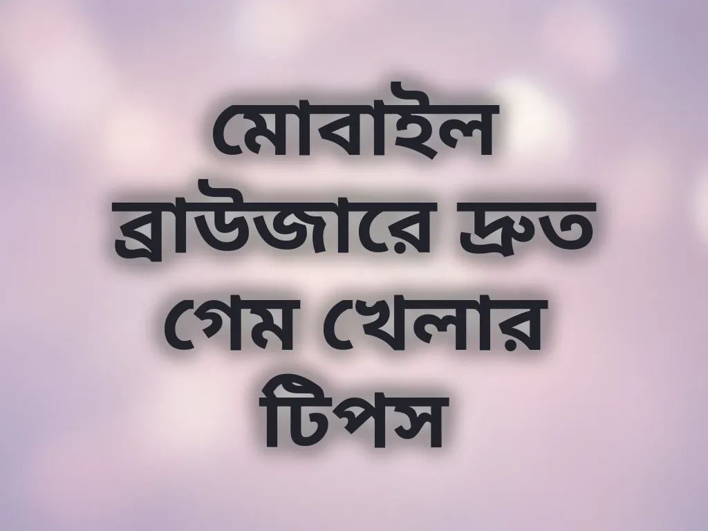 মোবাইল ব্রাউজারে দ্রুত গেম খেলার টিপস